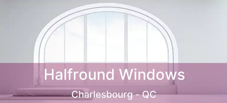 Halfround Windows Charlesbourg - QC