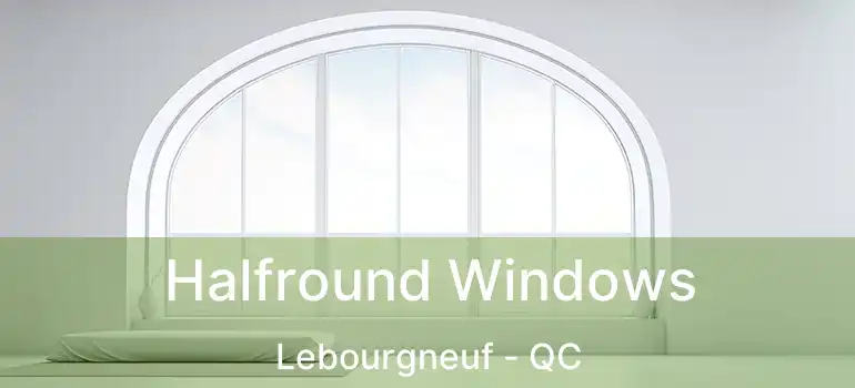 Halfround Windows Lebourgneuf - QC